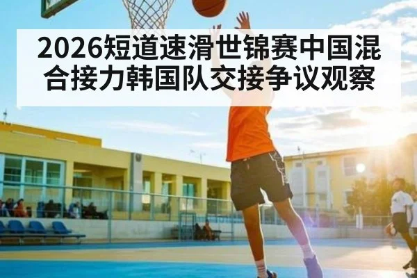 2026短道速滑世锦赛中国混合接力韩国队交接争议观察 | Kaiyun Sports